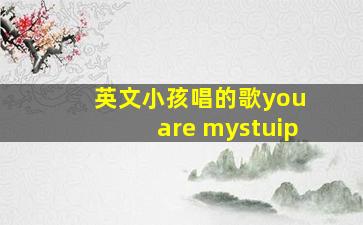 英文小孩唱的歌you are mystuip